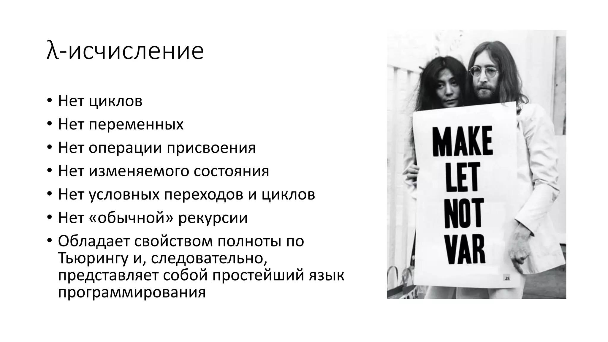 λ-исчисление • Нет циклов • Нет переменных • Нет операции присвоения • Нет изменяемого состояния • Нет условных переходов и циклов • Нет «обычной» рекурсии • Обладает свойством полноты по Тьюрингу и, следовательно, представляет собой простейший язык программирования 