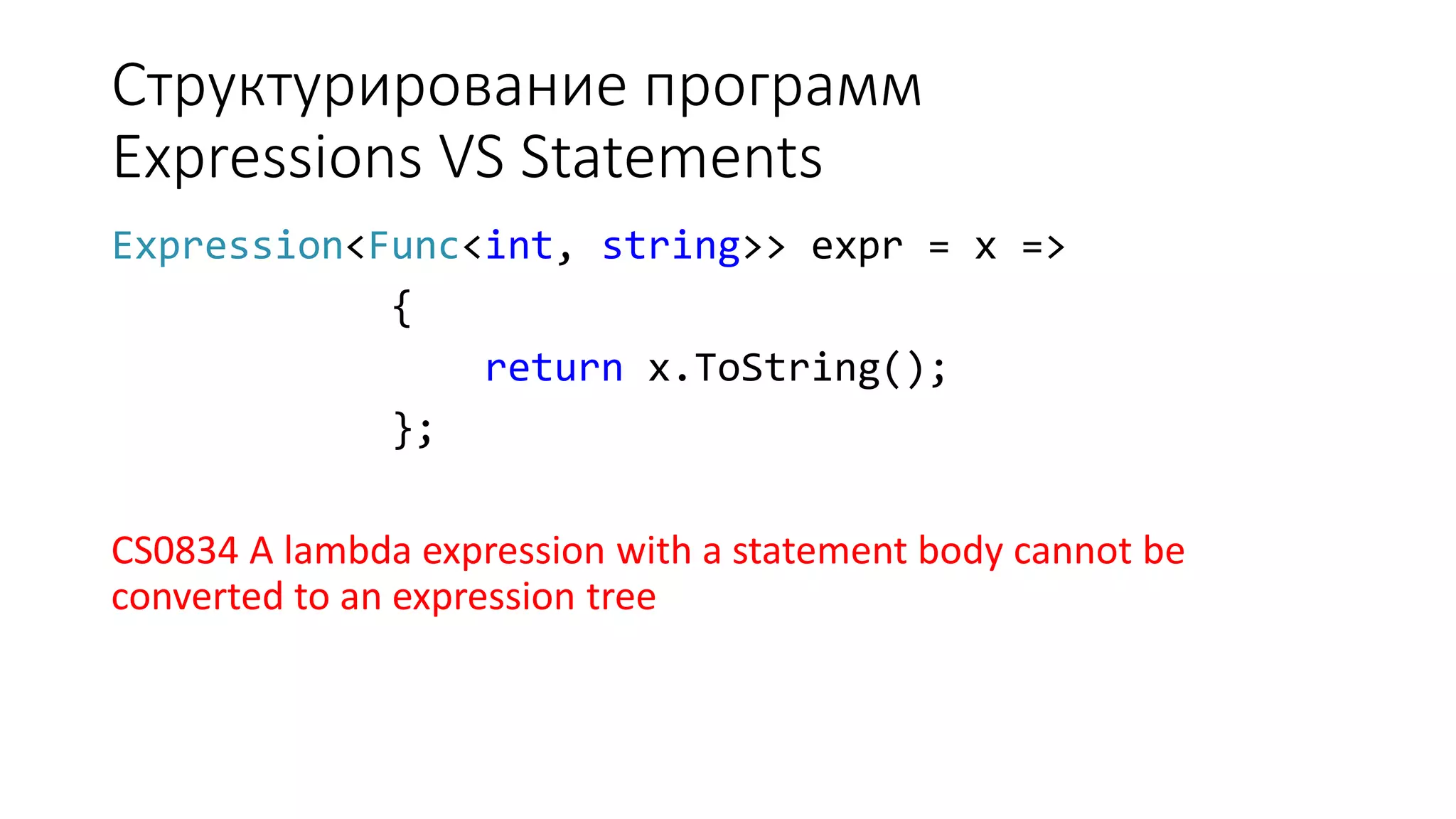 Структурирование программ Expressions VS Statements Expression<Func<int, string>> expr = x => { return x.ToString(); }; CS0834 A lambda expression with a statement body cannot be converted to an expression tree 