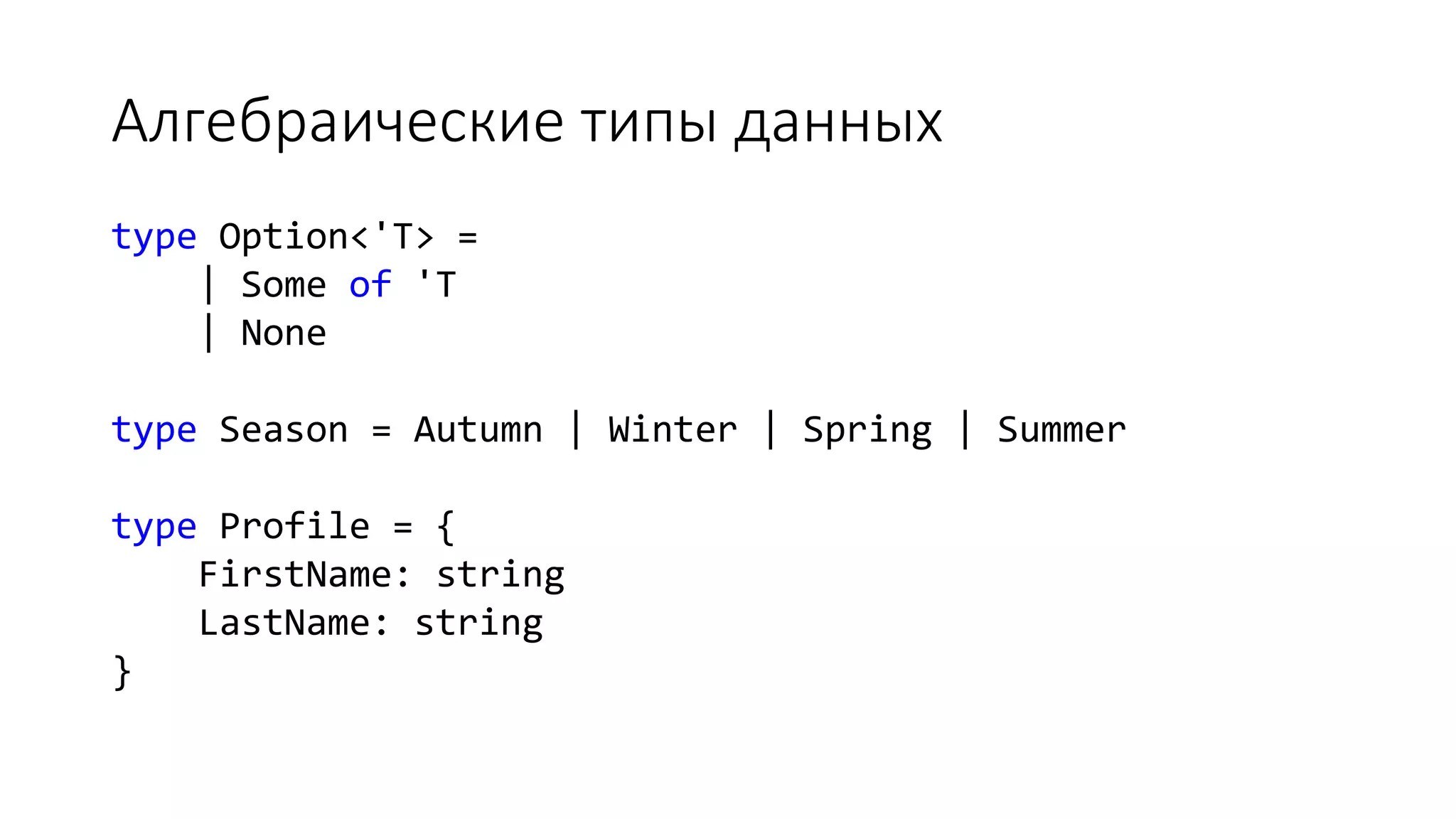 Алгебраические типы данных type Option<'T> = | Some of 'T | None type Season = Autumn | Winter | Spring | Summer type Profile = { FirstName: string LastName: string } 