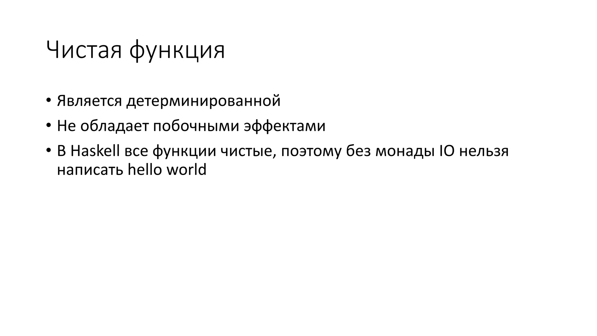 Чистая функция • Является детерминированной • Не обладает побочными эффектами • В Haskell все функции чистые, поэтому без монады IO нельзя написать hello world 