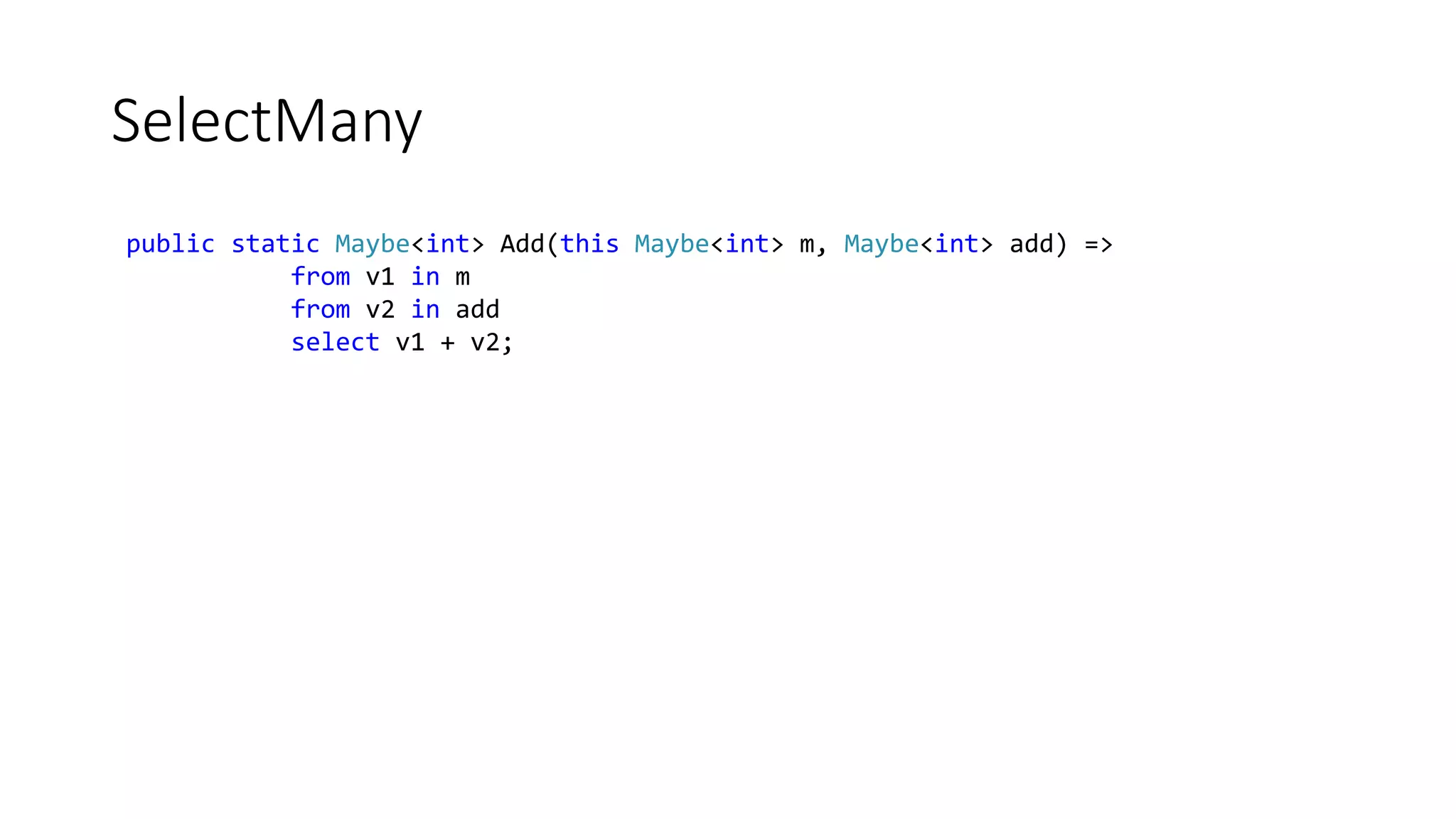 SelectMany public static Maybe<int> Add(this Maybe<int> m, Maybe<int> add) => from v1 in m from v2 in add select v1 + v2; 
