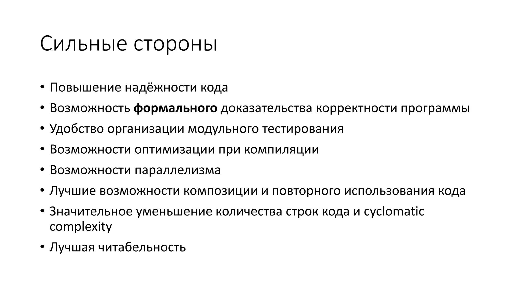 Сильные стороны • Повышение надёжности кода • Возможность формального доказательства корректности программы • Удобство организации модульного тестирования • Возможности оптимизации при компиляции • Возможности параллелизма • Лучшие возможности композиции и повторного использования кода • Значительное уменьшение количества строк кода и cyclomatic complexity • Лучшая читабельность 