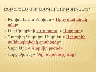 ԸՆԹԵՐՑԱԾ ՍՏԵՂԾԱԳՈՐԾՈՒԹՅՈՒՆՆԵՐ
 Խորխե Լուիս Բորխես « Որոշ ժամանակ
անց»
 Ռեյ Բրեդբերի « Ժպիտը», « Անցորդը»
 Գաբրիել Գարսիա Մարկես « Աշխարհի
ամենագեղեցիկ ջրահեղձը»
 Կոբո Աբե « Կարմիր բոժոժ»
 Ջորջ Օրուել « Փղի սպանությունը»
 