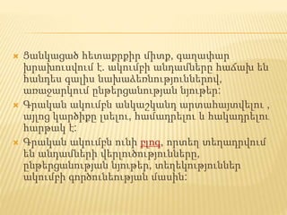  Ցանկացած հետաքրքիր միտք, գաղափար
խրախուսվում է. ակումբի անդամները հաճախ են
հանդես գալիս նախաձեռնություններով,
առաջարկում ընթերցանության նյութեր:
 Գրական ակումբն անկաշկանդ արտահայտվելու ,
այլոց կարծիքը լսելու, համադրելու և հակադրելու
հարթակ է:
 Գրական ակումբն ունի բլոգ, որտեղ տեղադրվում
են անդամների վերլուծությունները,
ընթերցանության նյութեր, տեղեկություններ
ակումբի գործունեության մասին:
 