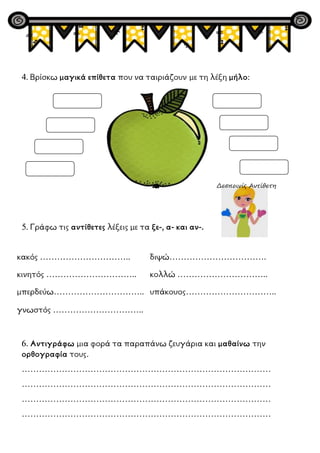 4. Βρίσκω μαγικά επίθετα που να ταιριάζουν με τη λέξη μήλο:
5. Γράφω τις αντίθετες λέξεις με τα ξε-, α- και αν-.
κακός ………...