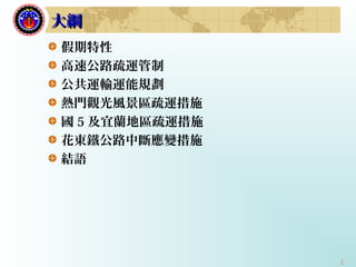 2
大綱大綱
假期特性
高速公路疏運管制
公共運輸運能規劃
熱門觀光風景區疏運措施
國 5 及宜蘭地區疏運措施
花東鐵公路中斷應變措施
結語
 