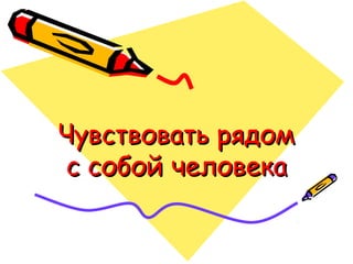 Чувствовать рядомЧувствовать рядом
с собой человекас собой человека
 