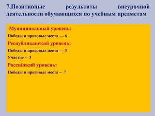 7.Позитивные результаты внеурочной
деятельности обучающихся по учебным предметам
Муниципальный уровень:
Победы и призовые места — 6
Республиканский уровень:
Победы и призовые места — 3
Участие – 3
Российский уровень:
Победы и призовые места – 7
 