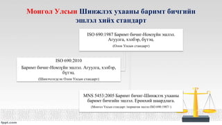 Монгол Улсын Шинжлэх ухааны баримт бичгийн
эшлэл хийх стандарт
ISO 690:1987 Баримт бичиг-Номзүйн эшлэл.
Агуулга, хэлбэр, бүтэц.
(Олон Улсын стандарт)
МNS 5453:2005 Баримт бичиг-Шинжлэх ухааны
баримт бичгийн эшлэл. Ерөнхий шаардлага.
(Монгол Улсын стандарт /норматив эшлэл:ISO 690:1987/ )
ISO 690:2010
Баримт бичиг-Номзүйн эшлэл. Агуулга, хэлбэр,
бүтэц.
(Шинэчлэгдсэн Олон Улсын стандарт)
 