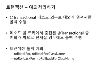 트랜잭션 – 예외처리하기
• @Transactional 메소드 외부로 예외가 던져지면
롤백 수행
• 메소드 콜 트리에서 중첩된 @Transactional 중
예외가 밖으로 던져질 경우에도 롤백 수행
• 트랜잭션 롤백 예외
– rollbackFor, rollbackForClassName
– noRollbackFor, noRollbackForClassName
 