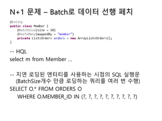 N+1 문제 – Batch로 데이터 선행 페치
-- HQL
select m from Member …
-- 지연 로딩된 엔터티를 사용하는 시점의 SQL 실행문
(BatchSize개수 만큼 로딩하는 쿼리를 여러 번 수행)
SELECT O.* FROM ORDERS O
WHERE O.MEMBER_ID IN (?, ?, ?, ?, ?, ?, ?, ?, ?, ?)
 