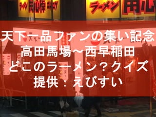 天下一品ファンの集い記念
高田馬場〜西早稲田
どこのラーメン？クイズ
提供：えびすい
 