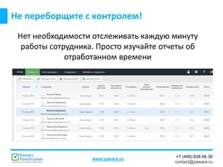 +7 (499) 638 48 39
contact@yaware.ru
www.yaware.ru
Не переборщите с контролем!
Нет необходимости отслеживать каждую минуту
работы сотрудника. Просто изучайте отчеты об
отработанном времени
 