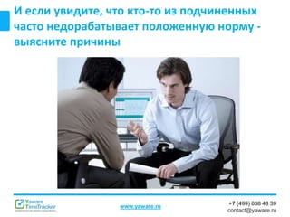 +7 (499) 638 48 39
contact@yaware.ru
www.yaware.ru
И если увидите, что кто-то из подчиненных
часто недорабатывает положенную норму -
выясните причины
 