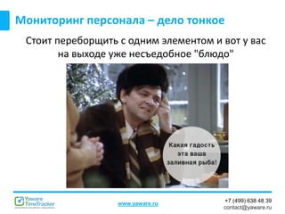 +7 (499) 638 48 39
contact@yaware.ru
www.yaware.ru
Стоит переборщить с одним элементом и вот у вас
на выходе уже несъедобное "блюдо"
Мониторинг персонала – дело тонкое
 