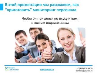 +7 (499) 638 48 39
contact@yaware.ru
www.yaware.ru
В этой презентации мы расскажем, как
“приготовить” мониторинг персонала
Чтобы он пришелся по вкусу и вам,
и вашим подчиненным
 