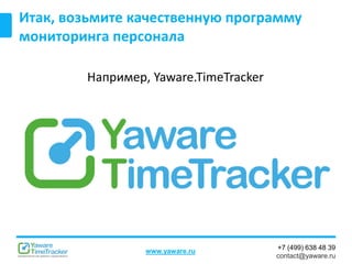 +7 (499) 638 48 39
contact@yaware.ru
www.yaware.ru
Итак, возьмите качественную программу
мониторинга персонала
Например, Yaware.TimeTracker
 