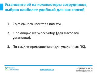 +7 (499) 638 48 39
contact@yaware.ru
www.yaware.ru
Установите её на компьютеры сотрудников,
выбрав наиболее удобный для вас способ
1. Со съемного носителя памяти.
2. С помощью Network Setup (для массовой
установки).
3. По ссылке-приглашению (для удаленных ПК).
 