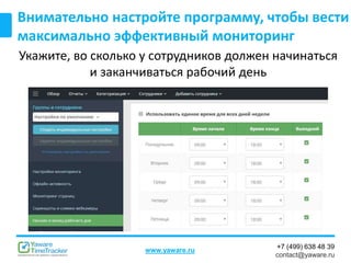 +7 (499) 638 48 39
contact@yaware.ru
www.yaware.ru
Внимательно настройте программу, чтобы вести
максимально эффективный мониторинг
Укажите, во сколько у сотрудников должен начинаться
и заканчиваться рабочий день
 