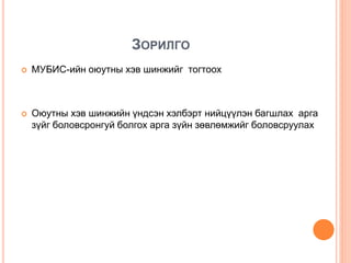 ЗОРИЛГО
 МУБИС-ийн оюутны хэв шинжийг тогтоох
 Оюутны хэв шинжийн үндсэн хэлбэрт нийцүүлэн багшлах арга
зүйг боловсронгуй болгох арга зүйн зөвлөмжийг боловсруулах
 
