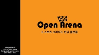 국내 최초의 E 스포츠 크라우드 펀딩 플랫폼
Sangwoo, Han
CEO of Open Arena
Sangwoo@openarena.kr
010 – 7126 - 8816
 