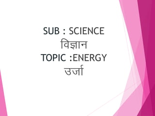 SUB : SCIENCE
foKku
TOPIC :ENERGY
mtkZ
 