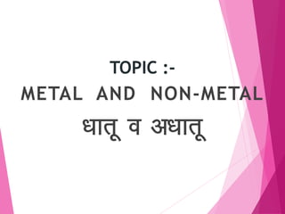 TOPIC :-
METAL AND NON-METAL
/kkrw o v/kkrw
 