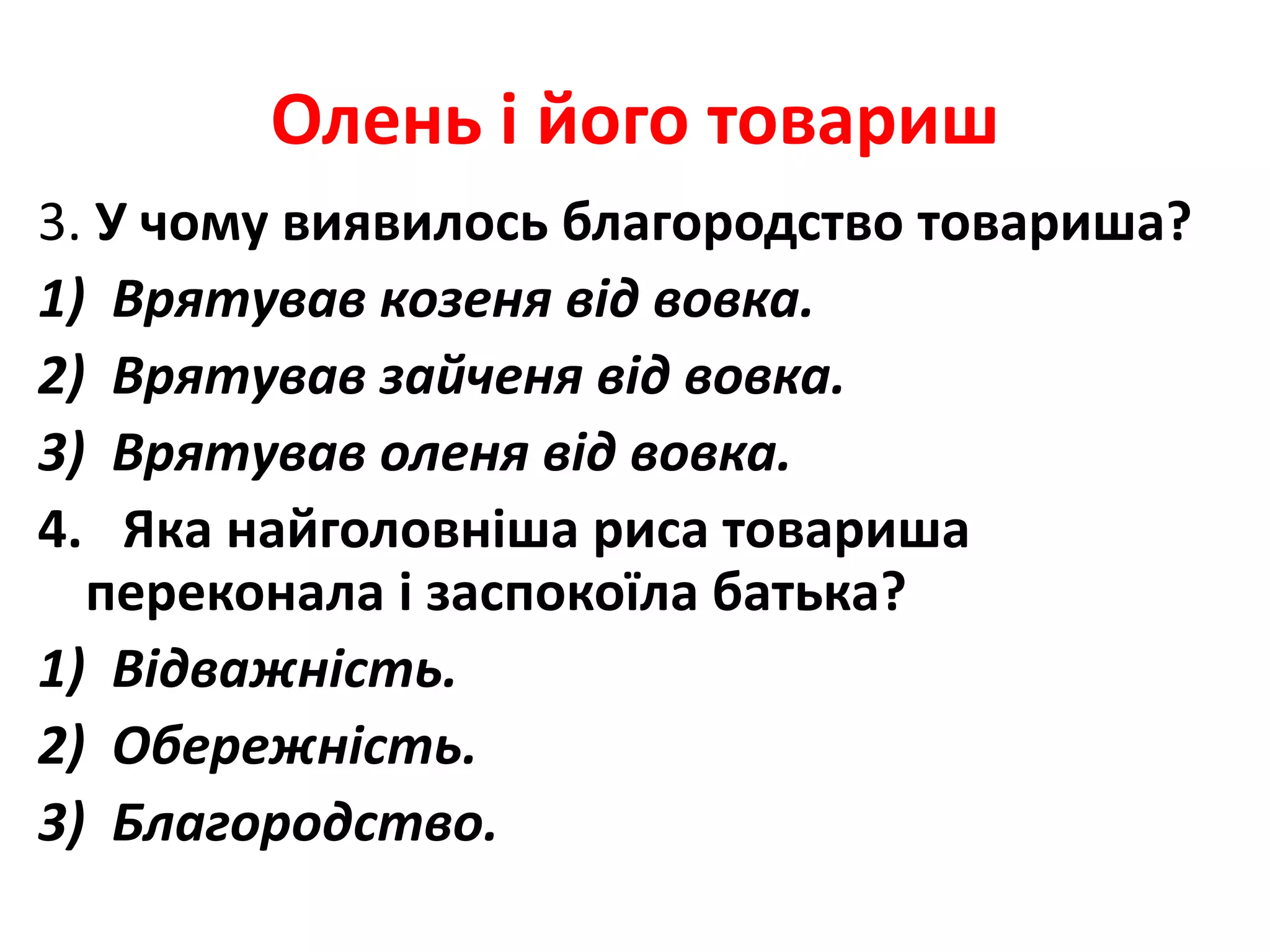 Олень і його товариш
3. У чому виявилось благородство товариша?
1) Врятував козеня від вовка.
2) Врятував зайченя від вовка.
3) Врятував оленя від вовка.
4. Яка найголовніша риса товариша
переконала і заспокоїла батька?
1) Відважність.
2) Обережність.
3) Благородство.
 