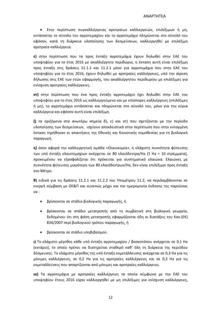 ΑΝΑΡΤΗΤΕΑ
12
 Στην περίπτωση συγκαλλιέργειας αροτραίων καλλιεργειών, επιλέξιμων ή μη,
εντάσσεται το σύνολο του αγροτεμαχίου και το αγροτεμάχιο πληρώνεται στο σύνολό του
εφόσον, κατά τη διάρκεια υλοποίησης των δεσμεύσεων, καλλιεργηθεί με επιλέξιμη
αροτραία καλλιέργεια.
ε) στην περίπτωση που τα προς ένταξη αγροτεμάχια έχουν δηλωθεί στην ΕΑΕ του
υποψηφίου για το έτος 2016 με ακαλλιέργητο περιθώριο, η έκταση αυτή είναι επιλέξιμη
προς ένταξη στις δράσεις 11.1.1 και 11.2.1 μόνο για αγροτεμάχια που στην ΕΑΕ του
υποψηφίου για το έτος 2016, έχουν δηλωθεί με αροτραίες καλλιέργειες, υπό την αίρεση
δήλωσης στις ΕΑΕ των ετών εφαρμογής, του ακαλλιέργητου περιθωρίου με επιλέξιμες για
ενίσχυση αροτραίες καλλιέργειες.
στ) στην περίπτωση που ένα προς ένταξη αγροτεμάχιο έχει δηλωθεί στην ΕΑΕ του
υποψηφίου για το έτος 2016 ως καλλιεργούμενο και με επίσπορες καλλιέργειες (επιλέξιμες
ή μη), το αγροτεμάχιο εντάσσεται και πληρώνεται στο σύνολό του, μόνο για την κύρια
καλλιέργεια και εφόσον αυτή είναι επιλέξιμη.
ζ) τα οριζόμενα στα ανωτέρω σημεία δ), ε) και στ) που σχετίζονται με την περίοδο
υλοποίησης των δεσμεύσεων, ισχύουν αποκλειστικά στην περίπτωση που στην ενταγμένη
έκταση τηρήθηκαν οι απαιτήσεις της Εθνικής και Κοινοτικής νομοθεσίας για τη βιολογική
παραγωγή.
η) όσον αφορά την καλλιεργητική ομάδα «Ελαιοκομία», η ελάχιστη πυκνότητα φύτευσης
των υπό ένταξη ελαιοτεμαχίων ανέρχεται σε 80 ελαιόδεντρα/Ha (1 Ha = 10 στρέμματα),
προκειμένου να εξασφαλίζεται ότι πρόκειται για συστηματικό ελαιώνα. Ελαιώνες με
πυκνότητα φύτευσης μικρότερη των 80 ελαιόδεντρων/Ha, δεν είναι επιλέξιμοι προς ένταξη
στο Μέτρο.
θ) ειδικά για τις δράσεις 11.2.1 και 11.2.2 του Υπομέτρου 11.2, να περιλαμβάνονται σε
ενεργή σύμβαση με ΟΕ&Π και συνεπώς μέχρι και την ημερομηνία έκδοσης της παρούσας
να :
 βρίσκονται σε στάδιο βιολογικής παραγωγής, ή
 βρίσκονται σε στάδιο μετατροπής από τη συμβατική στη βιολογική γεωργία,
δεδομένου ότι στη φάση μετατροπής εφαρμόζονται ήδη οι διατάξεις του Καν.(ΕΚ)
834/2007 περί βιολογικού τρόπου παραγωγής, ή
 βρίσκονται σε στάδιο υποβιβασμού.
ι) Το ελάχιστο μέγεθος κάθε υπό ένταξη αγροτεμαχίου / βοσκοτόπου ανέρχεται σε 0,1 Ha
(εκτάριο), το οποίο πρέπει να διατηρείται σταθερό καθ’ όλη τη διάρκεια της περιόδου
δέσμευσης. Το ελάχιστο μέγεθος της υπό ένταξη εκμετάλλευσης ανέρχεται σε 0,3 Ha για τις
μόνιμες καλλιέργειες, σε 0,2 Ha για τις αροτραίες καλλιέργειες και σε 0,3 Ha για τις
εκμεταλλεύσεις που απαρτίζονται από μόνιμες και αροτραίες καλλιέργειες.
ια) Τα αγροτεμάχια με αροτραίες καλλιέργειες τα οποία σύμφωνα με την ΕΑΕ του
υποψηφίου έτους 2016 είχαν καλλιεργηθεί με μη επιλέξιμες για ενίσχυση καλλιέργειες,
ΑΔΑ: 7ΑΖΚ4653ΠΓ-ΔΝΦ
 