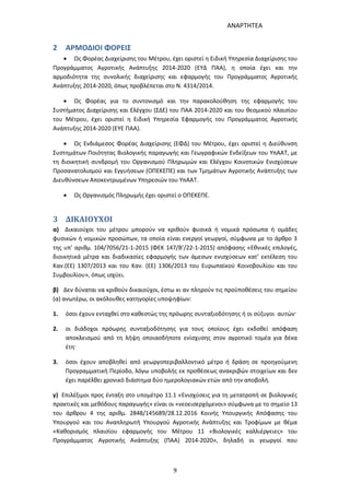 ΑΝΑΡΤΗΤΕΑ
9
2 ΑΡΜΟΔΙΟΙ ΦΟΡΕΙΣ
 Ως Φορέας Διαχείρισης του Μέτρου, έχει οριστεί η Ειδική Υπηρεσία Διαχείρισης του
Προγράμματος Αγροτικής Ανάπτυξης 2014-2020 (ΕΥΔ ΠΑΑ), η οποία έχει και την
αρμοδιότητα της συνολικής διαχείρισης και εφαρμογής του Προγράμματος Αγροτικής
Ανάπτυξης 2014-2020, όπως προβλέπεται στο Ν. 4314/2014.
 Ως Φορέας για το συντονισμό και την παρακολούθηση της εφαρμογής του
Συστήματος Διαχείρισης και Ελέγχου (ΣΔΕ) του ΠΑΑ 2014-2020 και του θεσμικού πλαισίου
του Μέτρου, έχει οριστεί η Ειδική Υπηρεσία Εφαρμογής του Προγράμματος Αγροτικής
Ανάπτυξης 2014-2020 (ΕΥΕ ΠΑΑ).
 Ως Ενδιάμεσος Φορέας Διαχείρισης (ΕΦΔ) του Μέτρου, έχει οριστεί η Διεύθυνση
Συστημάτων Ποιότητας Βιολογικής παραγωγής και Γεωγραφικών Ενδείξεων του ΥπΑΑΤ, με
τη διοικητική συνδρομή του Οργανισμού Πληρωμών και Ελέγχου Κοινοτικών Ενισχύσεων
Προσανατολισμού και Εγγυήσεων (ΟΠΕΚΕΠΕ) και των Τμημάτων Αγροτικής Ανάπτυξης των
Διευθύνσεων Αποκεντρωμένων Υπηρεσιών του ΥπΑΑΤ.
 Ως Οργανισμός Πληρωμής έχει οριστεί ο ΟΠΕΚΕΠΕ.
3 ΔΙΚΑΙΟΥΧΟΙ
α) Δικαιούχοι του μέτρου μπορούν να κριθούν φυσικά ή νομικά πρόσωπα ή ομάδες
φυσικών ή νομικών προσώπων, τα οποία είναι ενεργοί γεωργοί, σύμφωνα με το άρθρο 3
της υπ’ αριθμ. 104/7056/21-1-2015 (ΦΕΚ 147/Β’/22-1-2015) απόφασης «Εθνικές επιλογές,
διοικητικά μέτρα και διαδικασίες εφαρμογής των άμεσων ενισχύσεων κατ’ εκτέλεση του
Καν.(ΕΕ) 1307/2013 και του Καν. (ΕΕ) 1306/2013 του Ευρωπαϊκού Κοινοβουλίου και του
Συμβουλίου», όπως ισχύει.
β) Δεν δύναται να κριθούν δικαιούχοι, έστω κι αν πληρούν τις προϋποθέσεις του σημείου
(α) ανωτέρω, οι ακόλουθες κατηγορίες υποψηφίων:
1. όσοι έχουν ενταχθεί στο καθεστώς της πρόωρης συνταξιοδότησης ή οι σύζυγοι αυτών·
2. οι διάδοχοι πρόωρης συνταξιοδότησης για τους οποίους έχει εκδοθεί απόφαση
αποκλεισμού από τη λήψη οποιασδήποτε ενίσχυσης στον αγροτικό τομέα για δέκα
έτη·
3. όσοι έχουν αποβληθεί από γεωργοπεριβαλλοντικό μέτρο ή δράση σε προηγούμενη
Προγραμματική Περίοδο, λόγω υποβολής εκ προθέσεως ανακριβών στοιχείων και δεν
έχει παρέλθει χρονικό διάστημα δύο ημερολογιακών ετών από την αποβολή.
γ) Επιλέξιμοι προς ένταξη στο υπομέτρο 11.1 «Ενισχύσεις για τη μετατροπή σε βιολογικές
πρακτικές και μεθόδους παραγωγής» είναι οι «νεοεισερχόμενοι» σύμφωνα με το σημείο 13
του άρθρου 4 της αριθμ. 2848/145689/28.12.2016 Κοινής Υπουργικής Απόφασης του
Υπουργού και του Αναπληρωτή Υπουργού Αγροτικής Ανάπτυξης και Τροφίμων με θέμα
«Καθορισμός πλαισίου εφαρμογής του Μέτρου 11 «Βιολογικές καλλιέργειες» του
Προγράμματος Αγροτικής Ανάπτυξης (ΠΑΑ) 2014-2020», δηλαδή οι γεωργοί που
ΑΔΑ: 7ΑΖΚ4653ΠΓ-ΔΝΦ
 