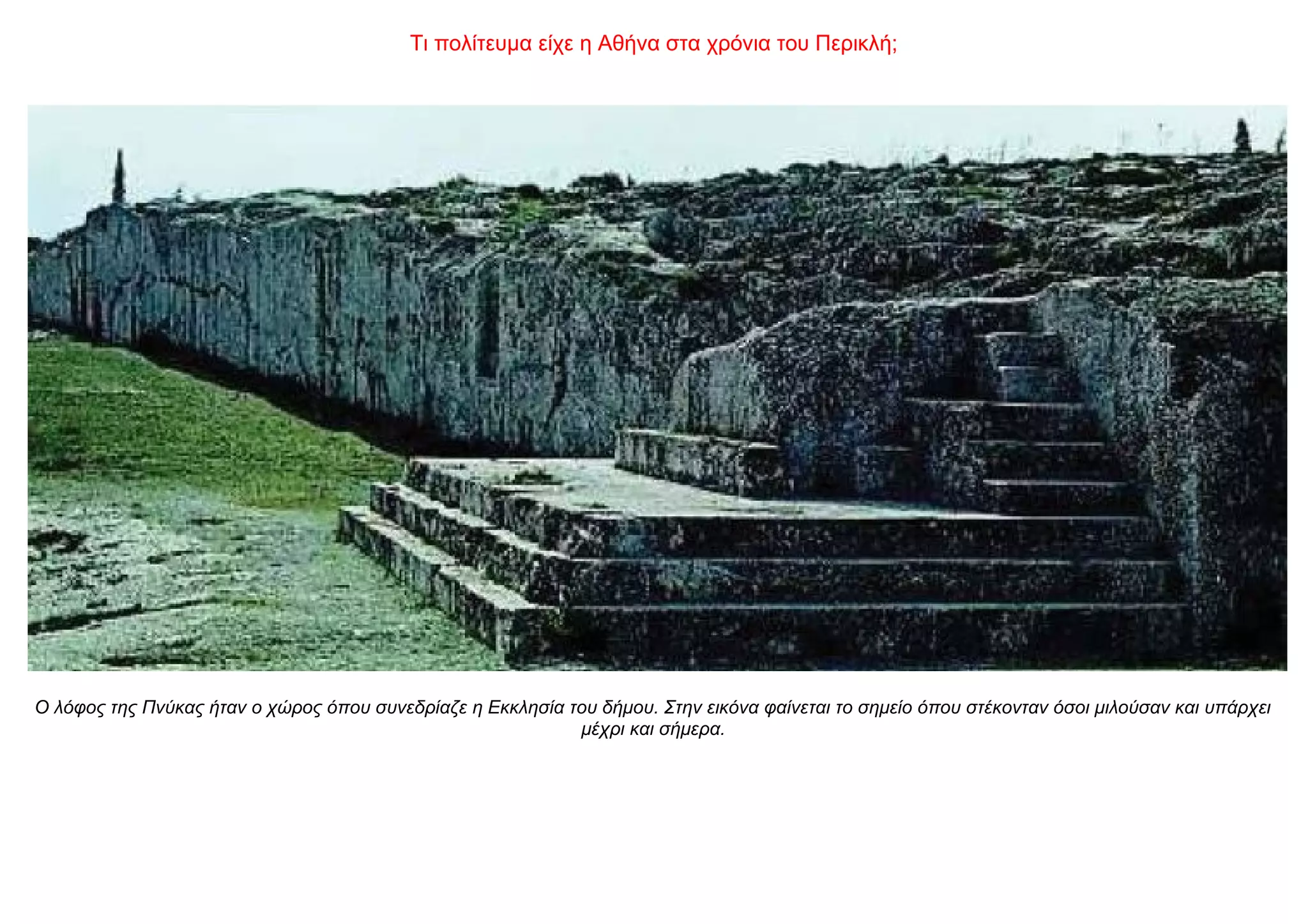 Τι πολίτευμα είχε η Αθήνα στα χρόνια του Περικλή;
O λόφος της Πνύκας ήταν ο χώρος όπου συνεδρίαζε η Εκκλησία του δήμου. Στην εικόνα φαίνεται το σημείο όπου στέκονταν όσοι μιλούσαν και υπάρχει
μέχρι και σήμερα.
 