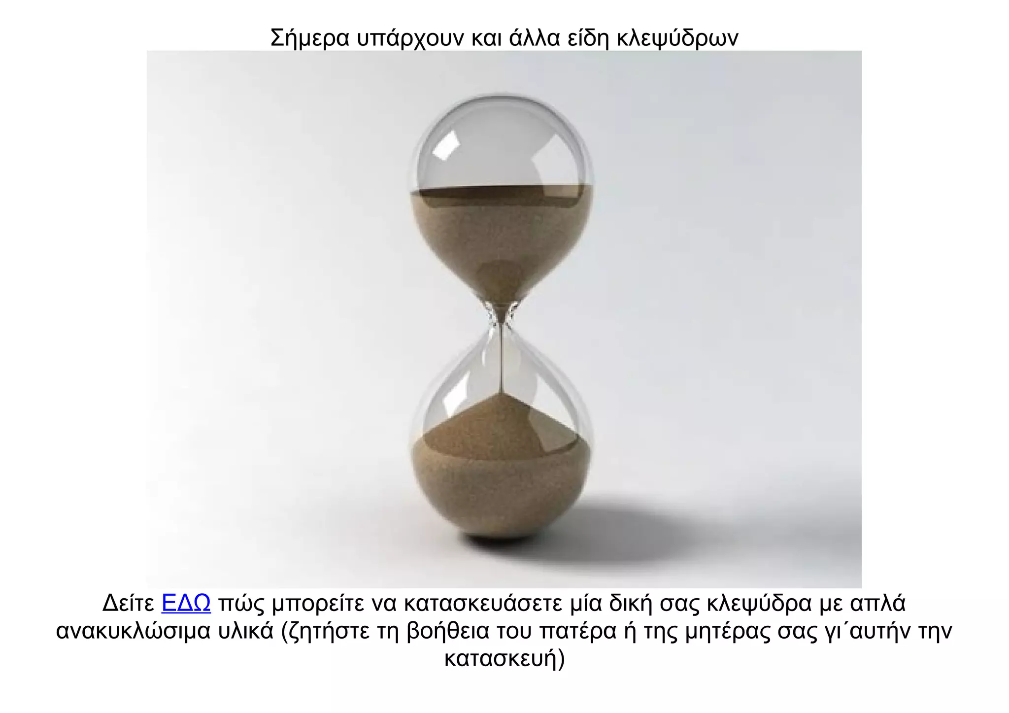 Σήμερα υπάρχουν και άλλα είδη κλεψύδρων
Δείτε ΕΔΩ πώς μπορείτε να κατασκευάσετε μία δική σας κλεψύδρα με απλά
ανακυκλώσιμα υλικά (ζητήστε τη βοήθεια του πατέρα ή της μητέρας σας γι΄αυτήν την
κατασκευή)
 