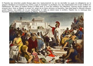 O Περικλής είχε αποκτήσει μεγάλη δύναμη χάρη στην προσωπικότητά του και την εξυπνάδα του χωρίς να ενδιαφέρεται για τα
χρήμ...
