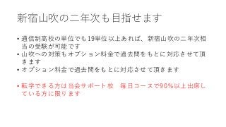 新宿山吹の二年次も目指せます
• 通信制高校の単位でも19単位以上あれば、新宿山吹の二年次相
当の受験が可能です
• 山吹への対策もオプション料金で過去問をもとに対応させて頂
きます
• オプション料金で過去問をもとに対応させて頂きます
• 転学できる方は当会サポート校 毎日コースで90％以上出席し
ている方に限ります
 