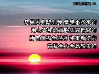 當我讚美(華) 2-2
奇異恩典臨到我 當我來讚美祢
用心靈和誠實將榮耀都歸祢
所有重擔全脫落 我重新得力
當我全心全意讚美祢
 