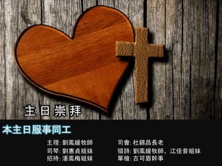 本主日服事同工
主理: 劉鳳媛牧師 司會: 杜錦昌長老
司琴: 劉惠貞姐妹 領詩: 劉鳳媛牧師、江佳音姐妹
招待: 潘鳳梅姐妹 單槍: 古可眉幹事
主 日 崇 拜
 