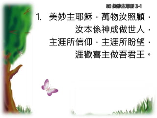 1. 美妙主耶穌，萬物汝照顧，
汝本係神成做世人，
主涯所信仰，主涯所盼望，
涯歡喜主做吾君王。
80 美妙主耶穌 3-1
 