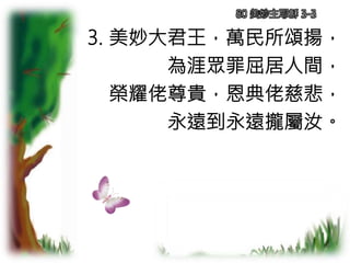 3. 美妙大君王，萬民所頌揚，
為涯眾罪屈居人間，
榮耀佬尊貴，恩典佬慈悲，
永遠到永遠攏屬汝。
80 美妙主耶穌 3-3
 