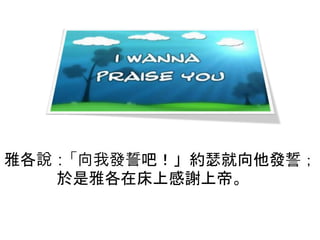 雅各說：「向我發誓吧！」約瑟就向他發誓；
於是雅各在床上感謝上帝。
 