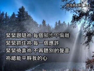 因為祢(華) 2-1
緊緊跟隨祢 每個腳步不偏離
緊緊抓住祢 每一個應許
緊緊倚靠祢 不再聽別的聲音
祢總能平靜我的心
 