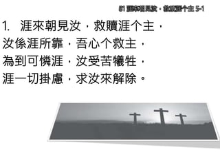 1. 涯來朝見汝，救贖涯个主，
汝係涯所靠，吾心个救主，
為到可憐涯，汝受苦犧牲，
涯一切掛慮，求汝來解除。
81 涯來朝見汝，救贖涯个主 5-1
 