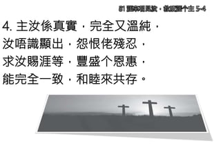 4. 主汝係真實，完全又溫純，
汝唔識顯出，怨恨佬殘忍，
求汝賜涯等，豐盛个恩惠，
能完全一致，和睦來共存。
81 涯來朝見汝，救贖涯个主 5-4
 
