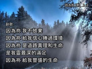 因為祢(華) 2-2
副歌:
因為祢 我不放棄
因為祢 給我信心勝過環境
因為祢 是道路真理和生命
是我靈最深的滿足
因為祢 給我豐盛的生命
 