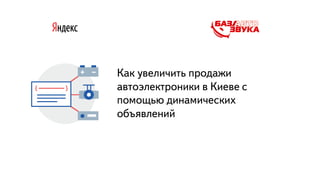 Часть
Как увеличить продажи
автоэлектроники в Киеве с
помощью динамических
объявлений
 