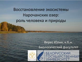 Восстановление экосистемы
Нарочанских озер:
роль человека и природы
Верес Юлия, к.б.н.
Биологический факультет
 