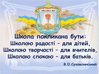 Школа покликана бути:
Школою радості – для дітей,
Школою творчості – для вчителів,
Школою спокою – для батьків.
В.О.Сухомлинський
 