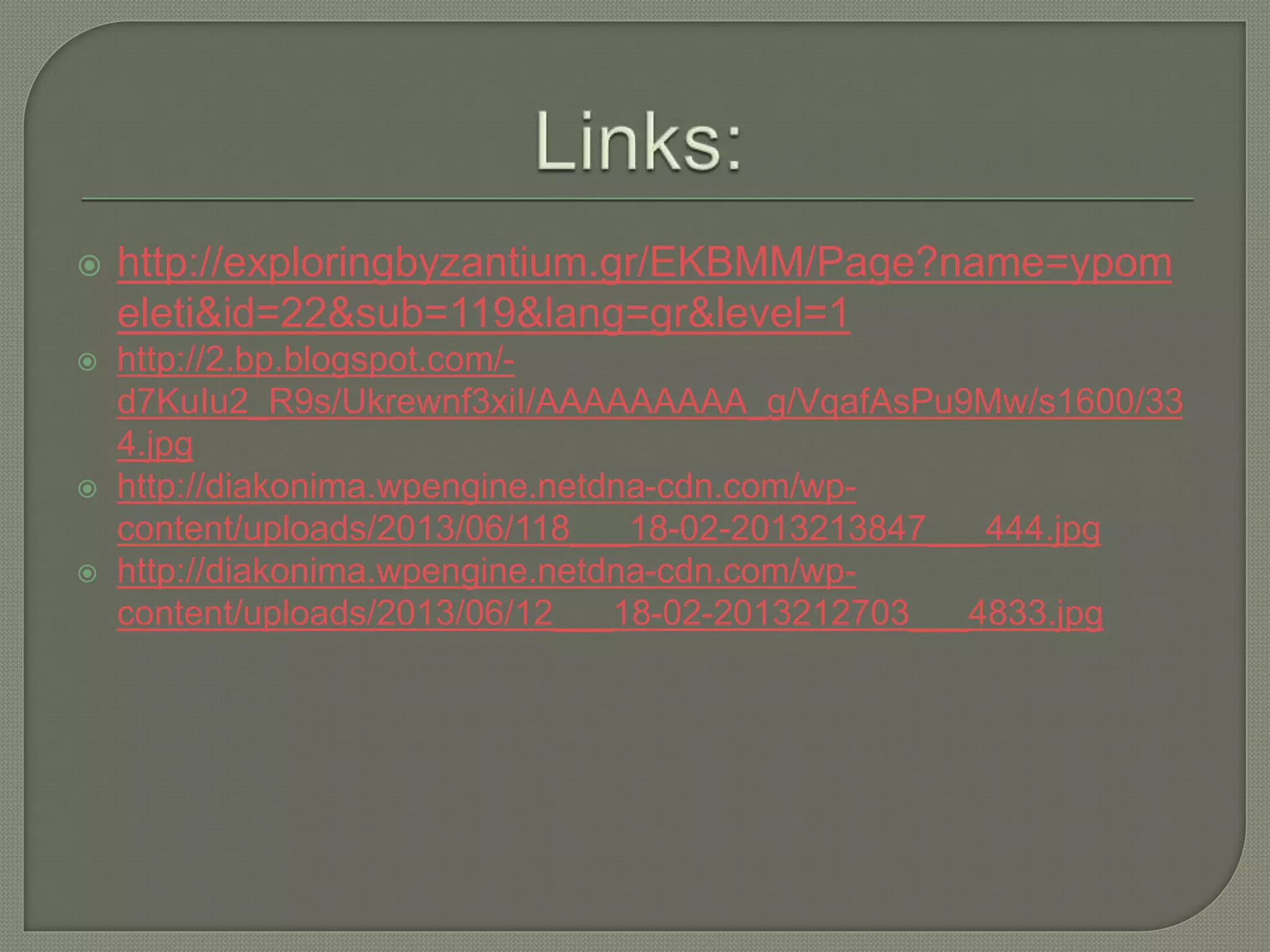  http://exploringbyzantium.gr/EKBMM/Page?name=ypom
eleti&id=22&sub=119&lang=gr&level=1
 http://2.bp.blogspot.com/-
d7KuIu2_R9s/Ukrewnf3xiI/AAAAAAAAA_g/VqafAsPu9Mw/s1600/33
4.jpg
 http://diakonima.wpengine.netdna-cdn.com/wp-
content/uploads/2013/06/118___18-02-2013213847___444.jpg
 http://diakonima.wpengine.netdna-cdn.com/wp-
content/uploads/2013/06/12___18-02-2013212703___4833.jpg
 