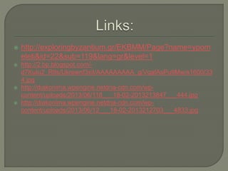  http://exploringbyzantium.gr/EKBMM/Page?name=ypom
eleti&id=22&sub=119&lang=gr&level=1
 http://2.bp.blogspot.com/-
d7KuIu2_R9s/Ukrewnf3xiI/AAAAAAAAA_g/VqafAsPu9Mw/s1600/33
4.jpg
 http://diakonima.wpengine.netdna-cdn.com/wp-
content/uploads/2013/06/118___18-02-2013213847___444.jpg
 http://diakonima.wpengine.netdna-cdn.com/wp-
content/uploads/2013/06/12___18-02-2013212703___4833.jpg
 