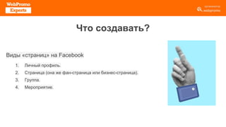 Что создавать?
Виды «страниц» на Facebook
1. Личный профиль.
2. Страница (она же фан-страница или бизнес-страница).
3. Гру...