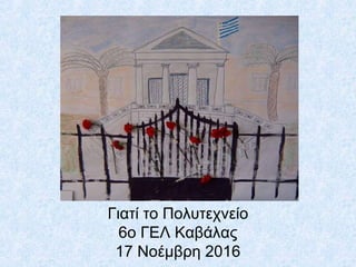 Γιατί το Πολυτεχνείο
6ο ΓΕΛ Καβάλας
17 Νοέμβρη 2016
 